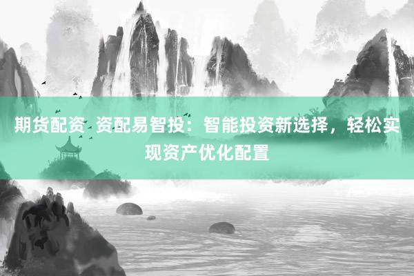 期货配资  资配易智投：智能投资新选择，轻松实现资产优化配置