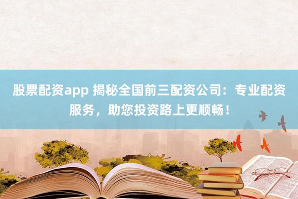 股票配资app 揭秘全国前三配资公司：专业配资服务，助您投资路上更顺畅！