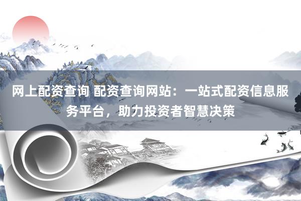 网上配资查询 配资查询网站：一站式配资信息服务平台，助力投资者智慧决策