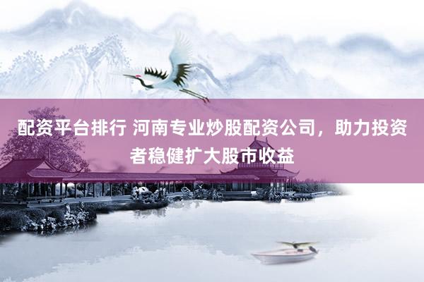 配资平台排行 河南专业炒股配资公司，助力投资者稳健扩大股市收益