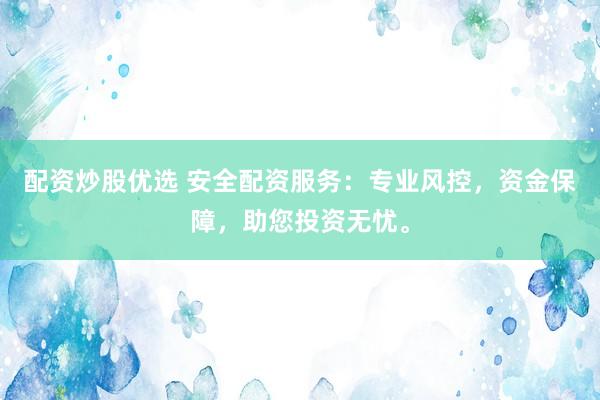 配资炒股优选 安全配资服务：专业风控，资金保障，助您投资无忧。