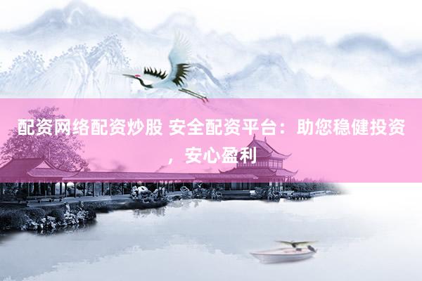 配资网络配资炒股 安全配资平台：助您稳健投资，安心盈利