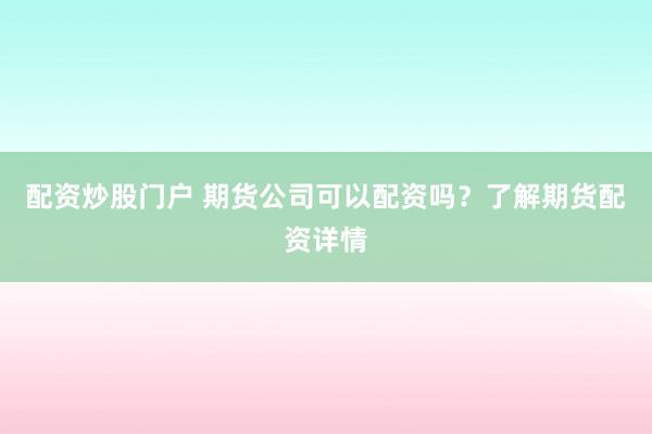 配资炒股门户 期货公司可以配资吗？了解期货配资详情