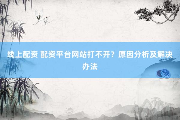 线上配资 配资平台网站打不开？原因分析及解决办法