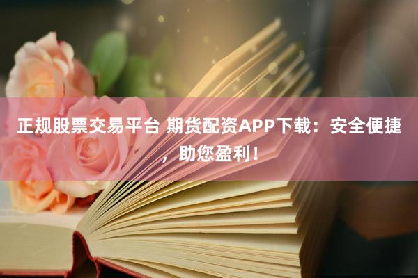正规股票交易平台 期货配资APP下载：安全便捷，助您盈利！