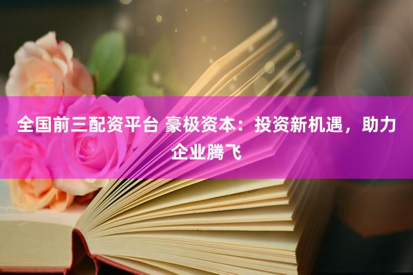 全国前三配资平台 豪极资本：投资新机遇，助力企业腾飞