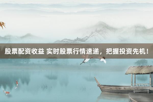 股票配资收益 实时股票行情速递，把握投资先机！