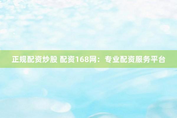 正规配资炒股 配资168网：专业配资服务平台