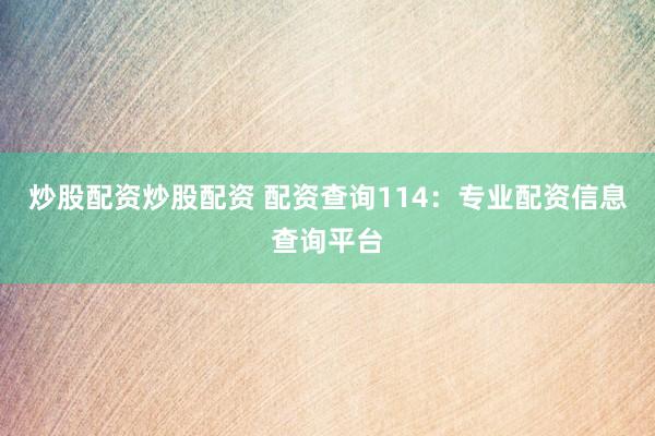 炒股配资炒股配资 配资查询114：专业配资信息查询平台