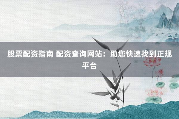 股票配资指南 配资查询网站：助您快速找到正规平台