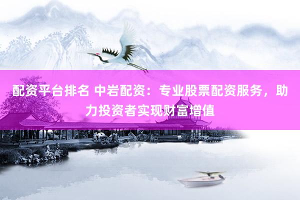 配资平台排名 中岩配资:专业股票配资服务,助力投资者实现财富增值
