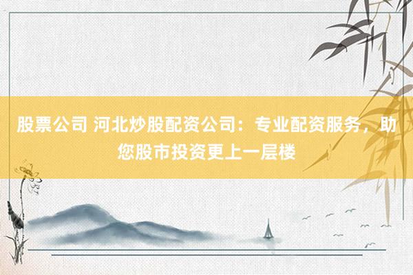 股票公司 河北炒股配资公司:专业配资服务,助您股市投资更上一层楼