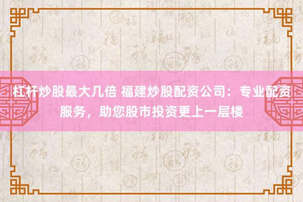 杠杆炒股最大几倍 福建炒股配资公司:专业配资服务,助您股市投资更上一层楼