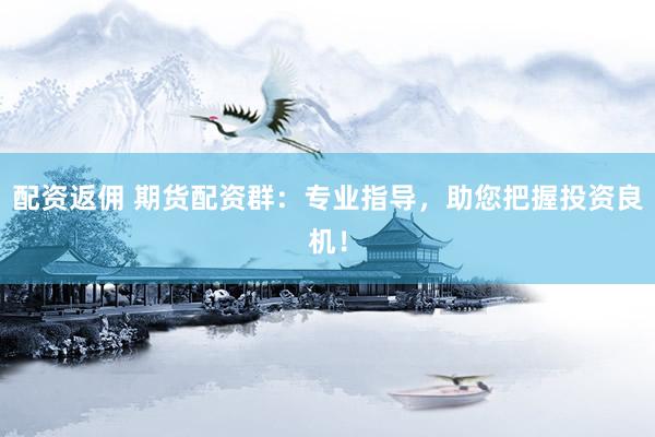 配资返佣 期货配资群：专业指导，助您把握投资良机！