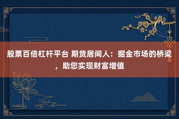股票百倍杠杆平台 期货居间人：掘金市场的桥梁，助您实现财富增值