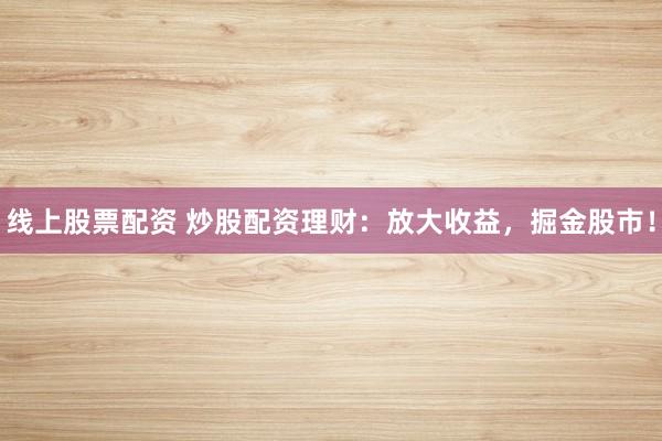 线上股票配资 炒股配资理财：放大收益，掘金股市！