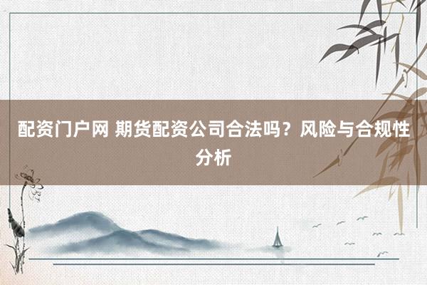 配资门户网 期货配资公司合法吗？风险与合规性分析