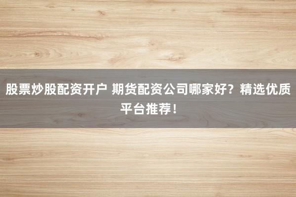 股票炒股配资开户 期货配资公司哪家好？精选优质平台推荐！