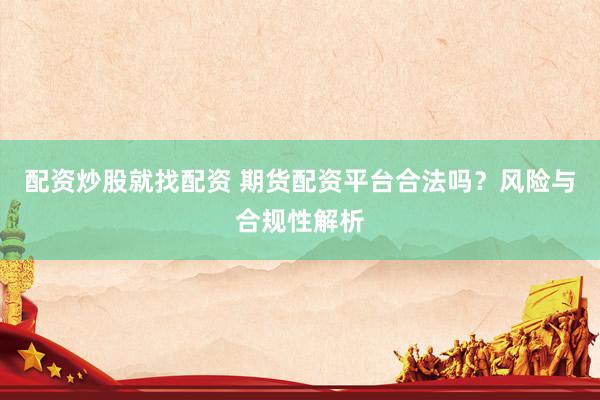 配资炒股就找配资 期货配资平台合法吗？风险与合规性解析