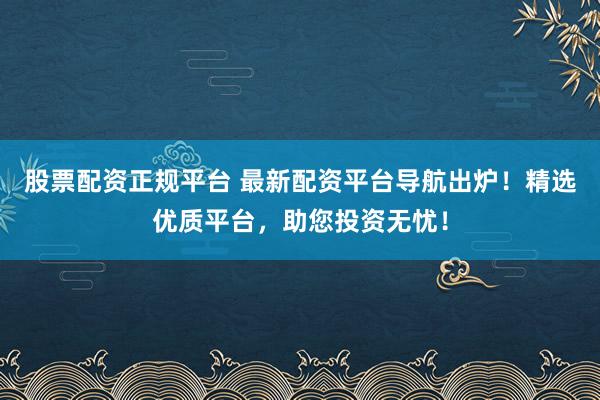 股票配资正规平台 最新配资平台导航出炉！精选优质平台，助您投资无忧！