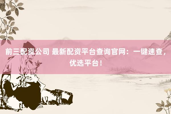 前三配资公司 最新配资平台查询官网：一键速查，优选平台！