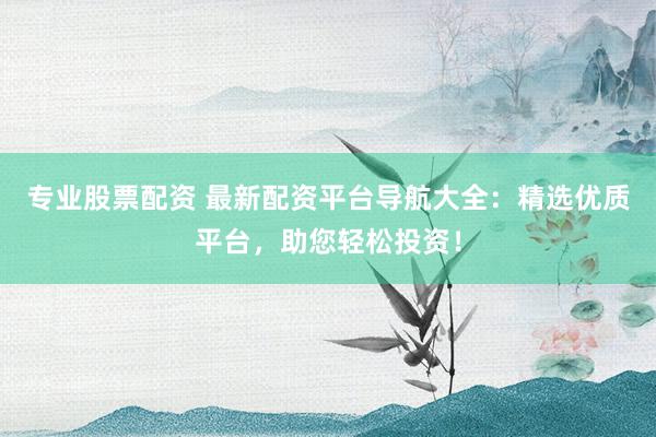 专业股票配资 最新配资平台导航大全：精选优质平台，助您轻松投资！