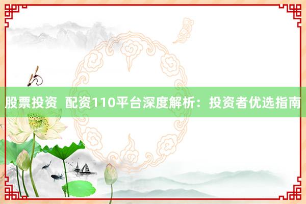 股票投资  配资110平台深度解析：投资者优选指南