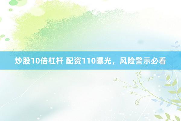 炒股10倍杠杆 配资110曝光，风险警示必看