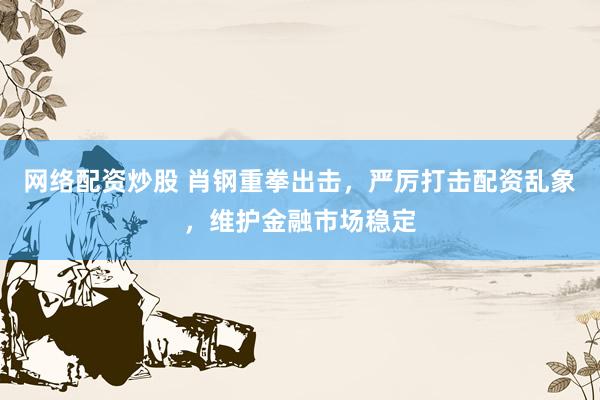 网络配资炒股 肖钢重拳出击，严厉打击配资乱象，维护金融市场稳定