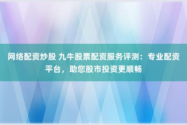 网络配资炒股 九牛股票配资服务评测：专业配资平台，助您股市投资更顺畅