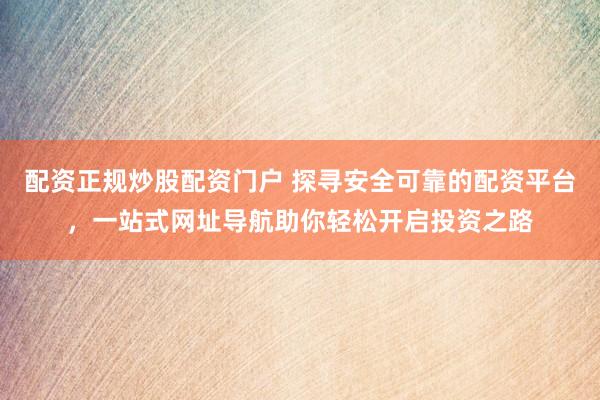 配资正规炒股配资门户 探寻安全可靠的配资平台，一站式网址导航助你轻松开启投资之路