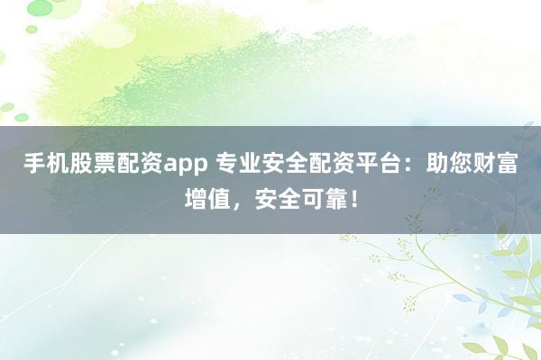 手机股票配资app 专业安全配资平台：助您财富增值，安全可靠！