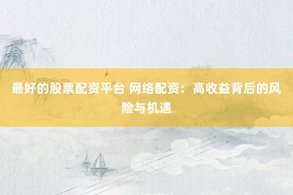 最好的股票配资平台 网络配资：高收益背后的风险与机遇