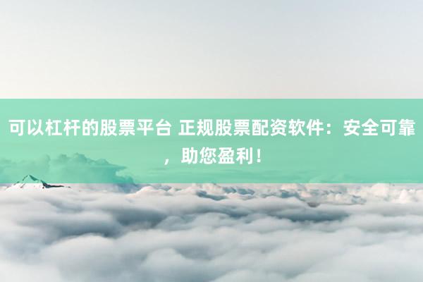可以杠杆的股票平台 正规股票配资软件：安全可靠，助您盈利！