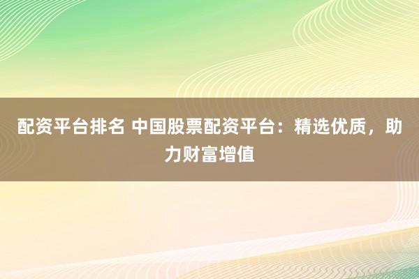 配资平台排名 中国股票配资平台：精选优质，助力财富增值