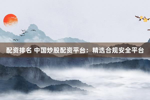 配资排名 中国炒股配资平台：精选合规安全平台