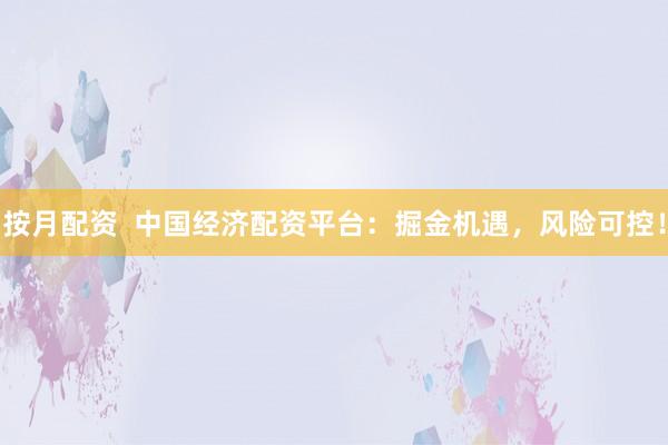 按月配资  中国经济配资平台：掘金机遇，风险可控！