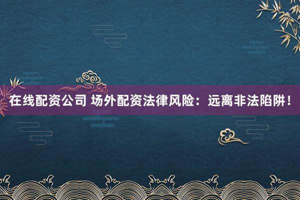 在线配资公司 场外配资法律风险：远离非法陷阱！