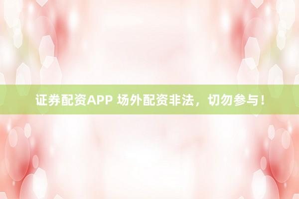 证券配资APP 场外配资非法，切勿参与！