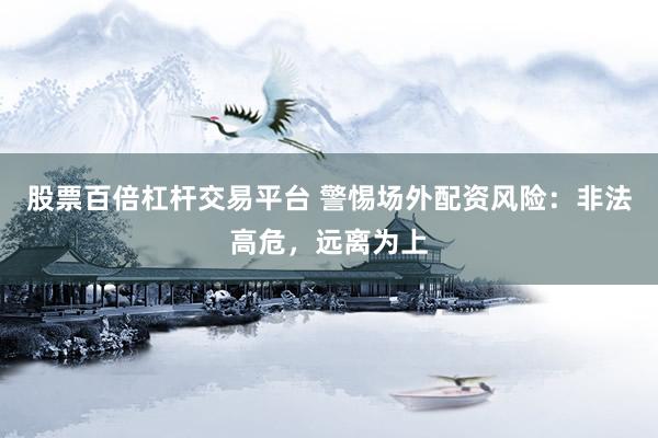 股票百倍杠杆交易平台 警惕场外配资风险:非法高危,远离为上