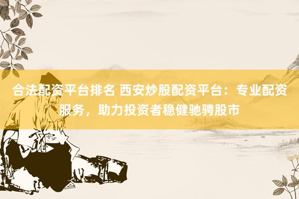 合法配资平台排名 西安炒股配资平台：专业配资服务，助力投资者稳健驰骋股市