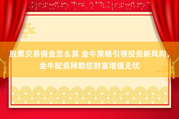 股票交易佣金怎么算 金牛策略引领投资新风向，金牛配资网助您财富增值无忧