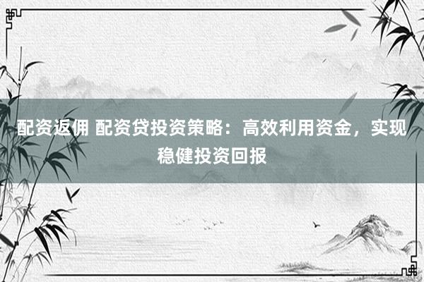 配资返佣 配资贷投资策略：高效利用资金，实现稳健投资回报