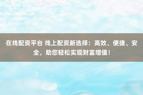 在线配资平台 线上配资新选择：高效、便捷、安全，助您轻松实现财富增值！