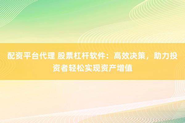 配资平台代理 股票杠杆软件：高效决策，助力投资者轻松实现资产增值