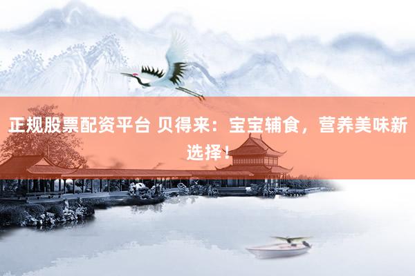 正规股票配资平台 贝得来：宝宝辅食，营养美味新选择！