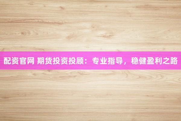 配资官网 期货投资投顾：专业指导，稳健盈利之路