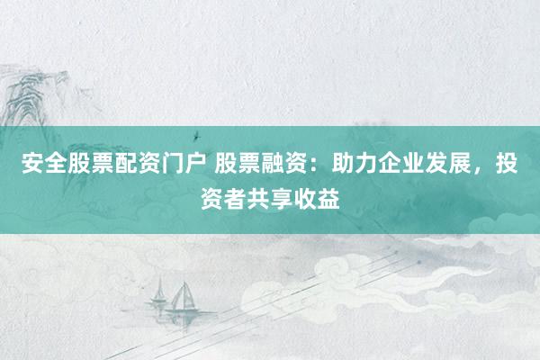 安全股票配资门户 股票融资：助力企业发展，投资者共享收益