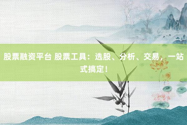股票融资平台 股票工具：选股、分析、交易，一站式搞定！