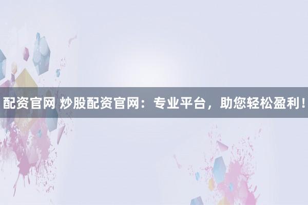 配资官网 炒股配资官网：专业平台，助您轻松盈利！